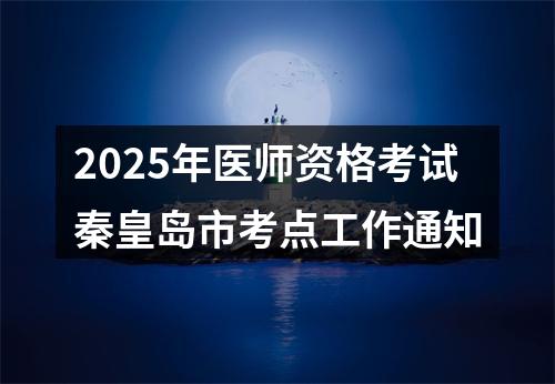 2025年医师资格考试秦皇岛市考点工作通知 图片