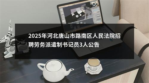 2025年河北唐山市路南区人民法院招聘劳务派遣制书记员3人公告 图片