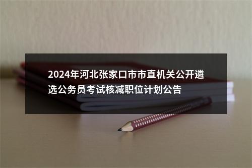 2024年河北张家口市市直机关公开遴选公务员考试核减职位计划公告 图片