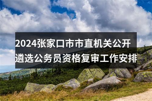 2024张家口市市直机关公开遴选公务员资格复审工作安排 图片