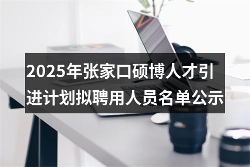 2025年张家口硕博人才引进计划拟聘用人员名单公示 图片