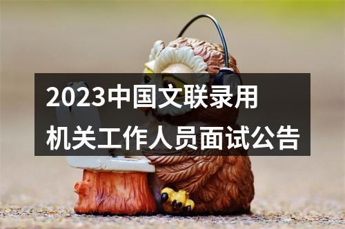 2023中国文联录用机关工作人员面试公告 图片