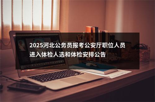 2025河北公务员报考公安厅职位人员进入体检人选和体检安排公告 图片