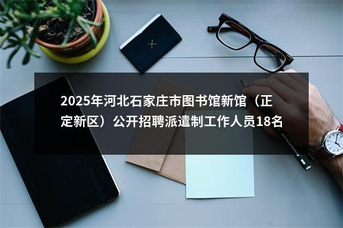 2025年河北石家庄市图书馆新馆（正定新区）公开招聘派遣制工作人员18名公告 图片