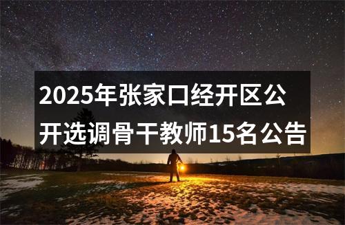 2025年张家口经开区公开选调骨干教师15名公告 图片