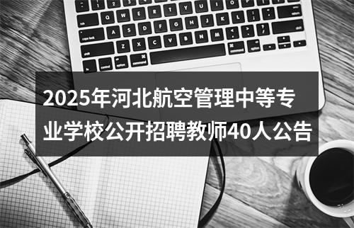 2025年河北航空管理中等专业学校公开招聘教师40人公告 图片