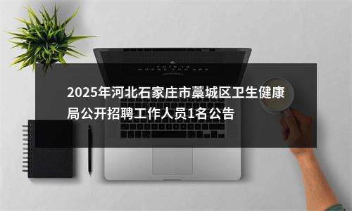 2025年河北石家庄市藁城区卫生健康局公开招聘工作人员1名公告 图片