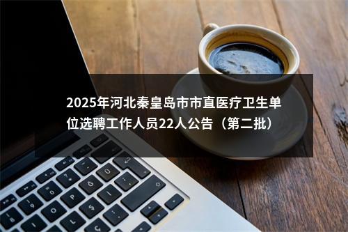 2025年河北秦皇岛市市直医疗卫生单位选聘工作人员22人公告（第二批） 图片