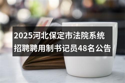 2025河北保定市法院系统招聘聘用制书记员48名公告 图片
