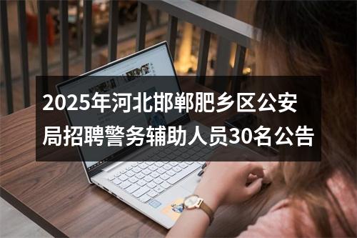 2025年河北邯郸肥乡区公安局招聘警务辅助人员30名公告 图片